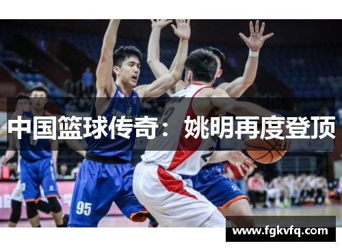 中国篮球传奇：姚明再度登顶
