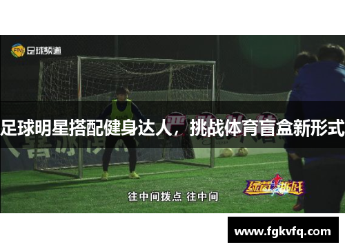 足球明星搭配健身达人，挑战体育盲盒新形式